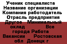 Ученик специалиста › Название организации ­ Компания-работодатель › Отрасль предприятия ­ Другое › Минимальный оклад ­ 50 000 - Все города Работа » Вакансии   . Ростовская обл.,Донецк г.